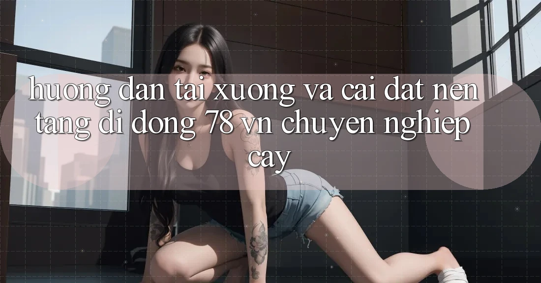 Hướng Dẫn Tải xuống Và Cài Đặt Nền tảng di động 78 vn Chuyên nghiệp cậy Hướng Dẫn Tải xuống Và Cài Đặt Nền tảng di động 78 vn Chuyên nghiệp cậy