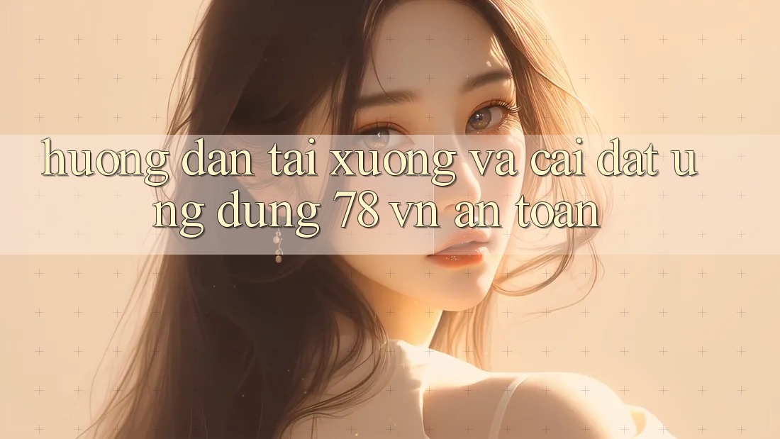 Hướng Dẫn Tải xuống Và Cài Đặt Ứng dụng 78 vn An Toàn Hướng Dẫn Tải xuống Và Cài Đặt Ứng dụng 78 vn An Toàn