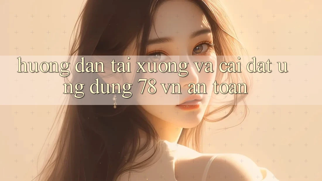 Hướng Dẫn Tải xuống Và Cài Đặt Ứng Dụng 78 vn An Toàn