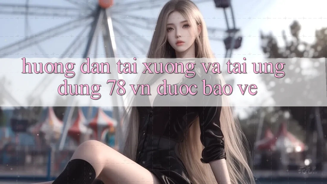 Hướng Dẫn Tải xuống Và Tải Ứng Dụng 78 vn Được bảo vệ