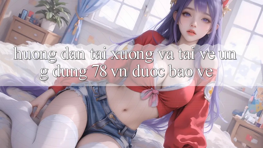 Hướng Dẫn Tải xuống Và Tải về Ứng Dụng 78 vn Được bảo vệ Hướng Dẫn Tải xuống Và Tải về Ứng Dụng 78 vn Được bảo vệ