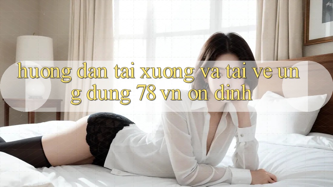 Hướng Dẫn Tải xuống Và Tải về Ứng Dụng 78 vn Ổn định