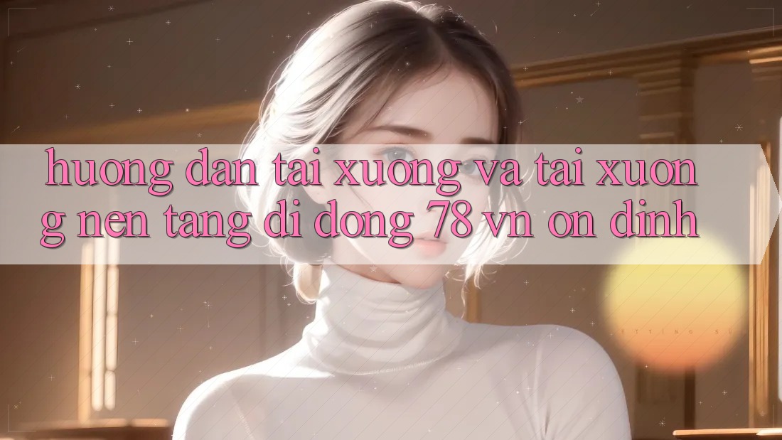 Hướng Dẫn Tải xuống Và Tải xuống Nền tảng di động 78 vn Ổn định Hướng Dẫn Tải xuống Và Tải xuống Nền tảng di động 78 vn Ổn định