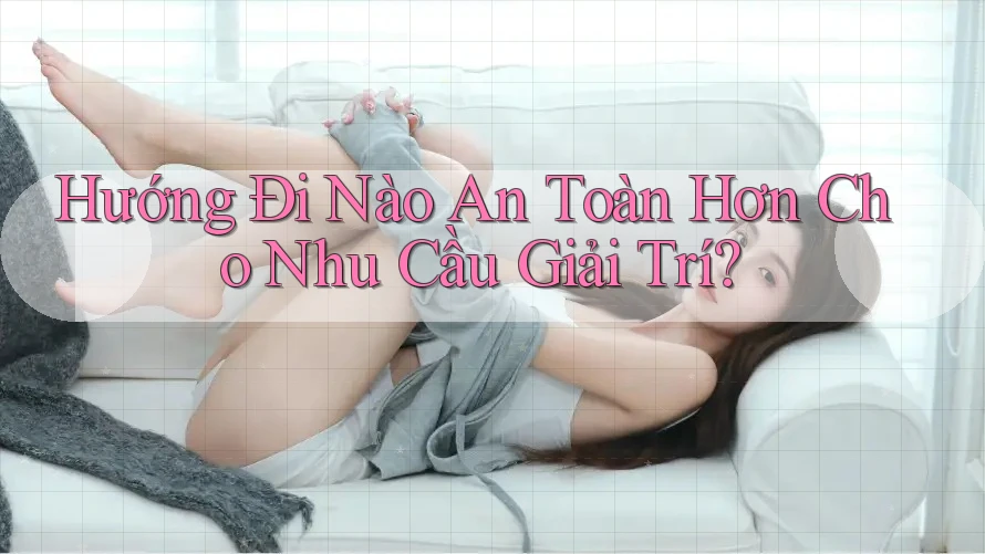 Hướng Đi Nào An Toàn Hơn Cho Nhu Cầu Giải Trí?
