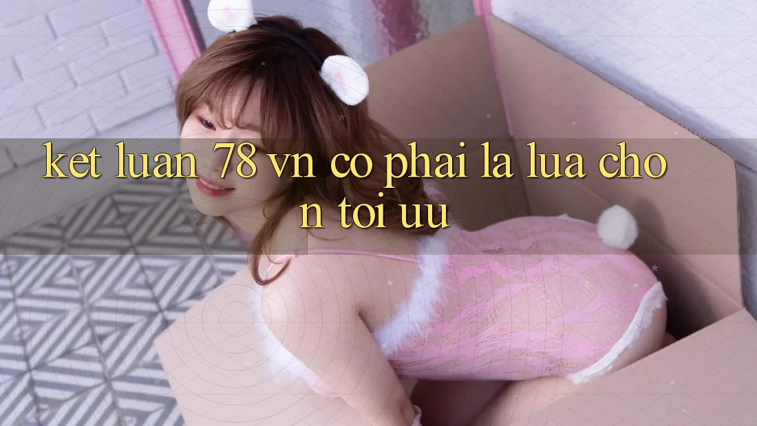 Kết Luận: 78 vn Có Phải Là Lựa Chọn Tối Ưu? Kết Luận: 78 vn Có Phải Là Lựa Chọn Tối Ưu?