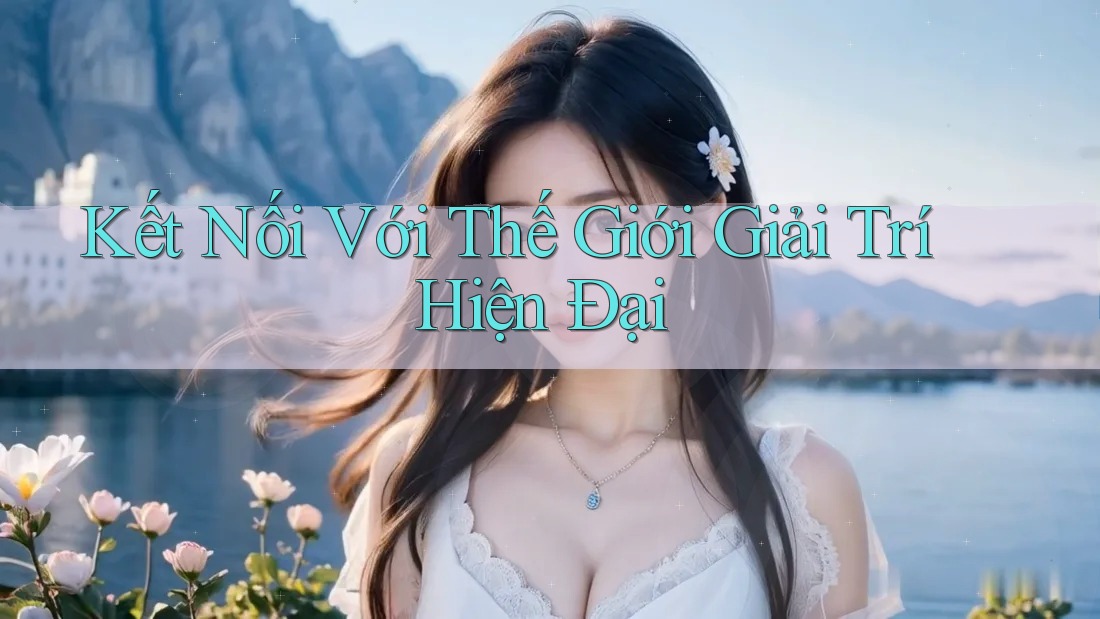 Kết Nối Với Thế Giới Giải Trí Hiện Đại