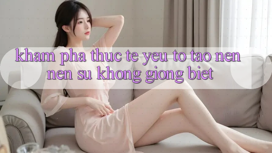 Khám phá Thực Tế: Yếu Tố Tạo nên Nên Sự Không giống Biệt