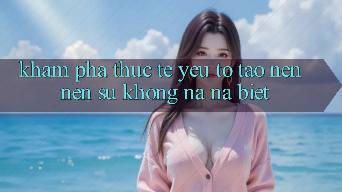 Khám phá Thực Tế: Yếu Tố Tạo nên Nên Sự Không na ná Biệt