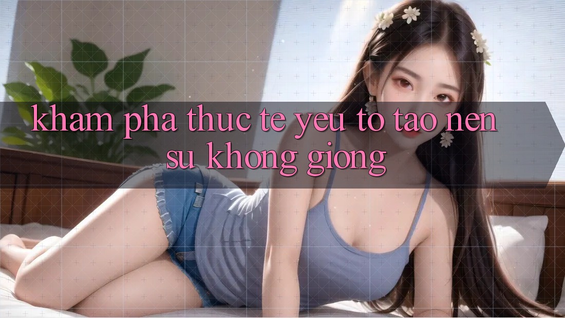 Khám phá Thực Tế: Yếu Tố Tạo Nên Sự Không giống