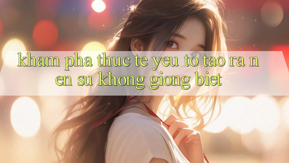 Khám phá Thực Tế: Yếu Tố Tạo ra Nên Sự Không giống Biệt Khám phá Thực Tế: Yếu Tố Tạo ra Nên Sự Không giống Biệt