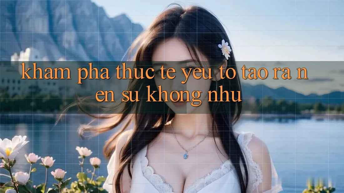 Khám phá Thực Tế: Yếu Tố Tạo ra Nên Sự Không như