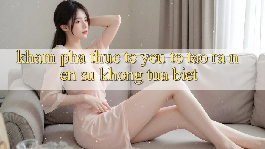 Khám phá Thực Tế: Yếu Tố Tạo ra Nên Sự Không tựa Biệt