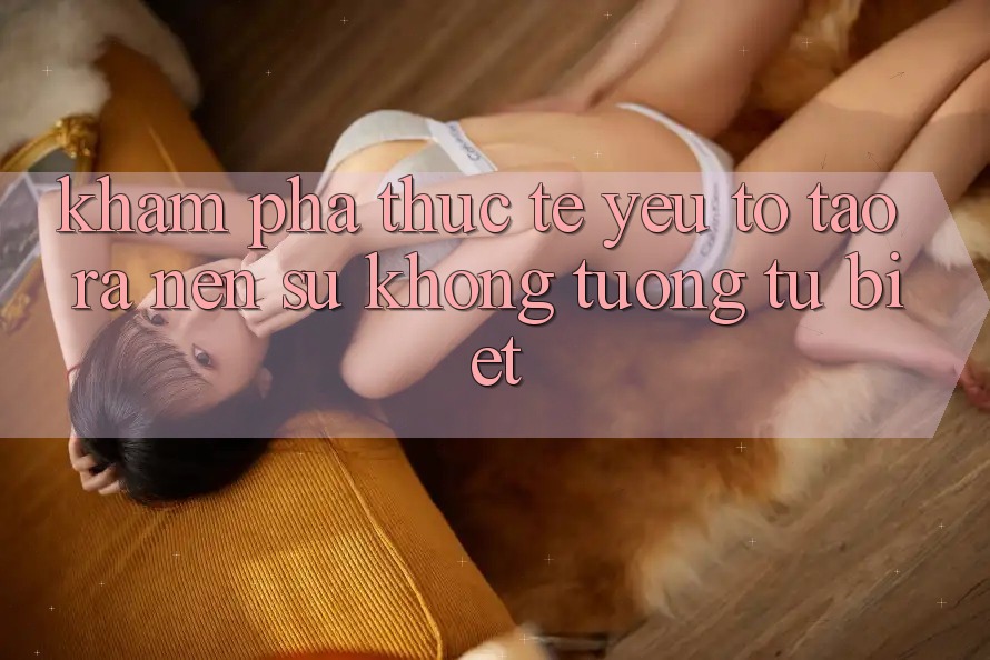 Khám phá Thực Tế: Yếu Tố Tạo ra Nên Sự Không tương tự Biệt