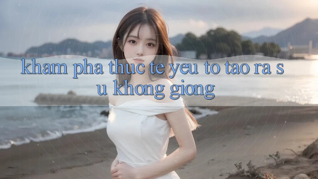 Khám phá Thực Tế: Yếu Tố Tạo ra Sự Không giống