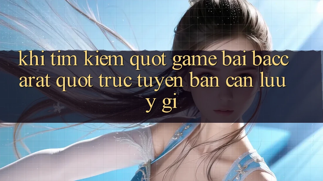 Khi Tìm Kiếm " Game Bài Baccarat" Trực Tuyến, Bạn Cần Lưu Ý Gì?