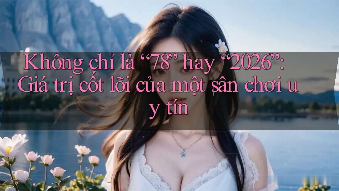 Không chỉ là “78” hay “2026”: Giá trị cốt lõi của một sân chơi uy tín