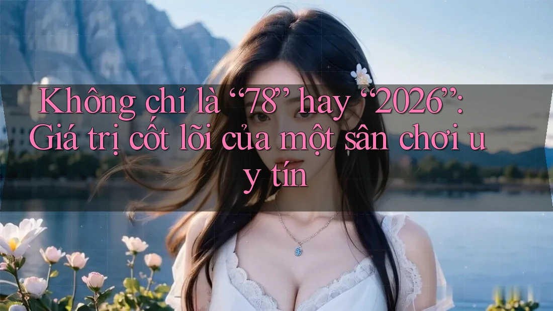 Không chỉ là “78” hay “2026”: Giá trị cốt lõi của một sân chơi uy tín