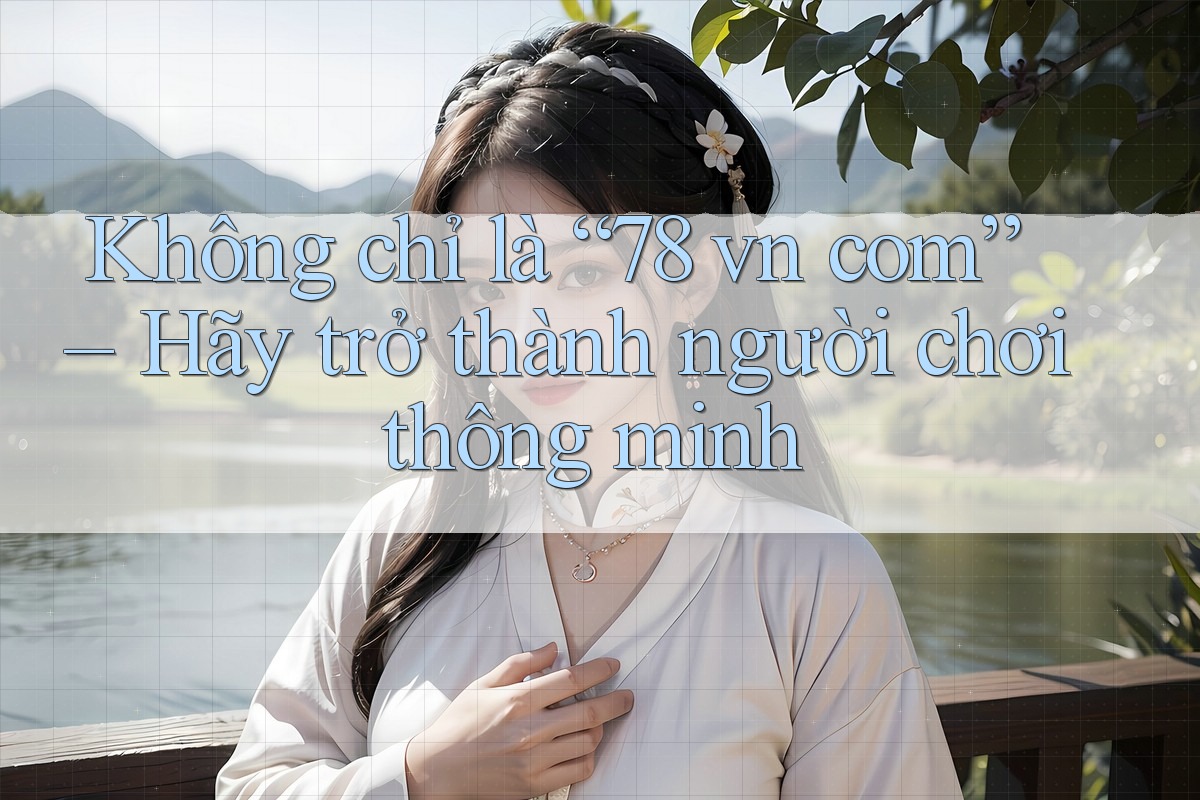 Không chỉ là “78 vn com” – Hãy trở thành người chơi thông minh Không chỉ là “78 vn com” – Hãy trở thành người chơi thông minh