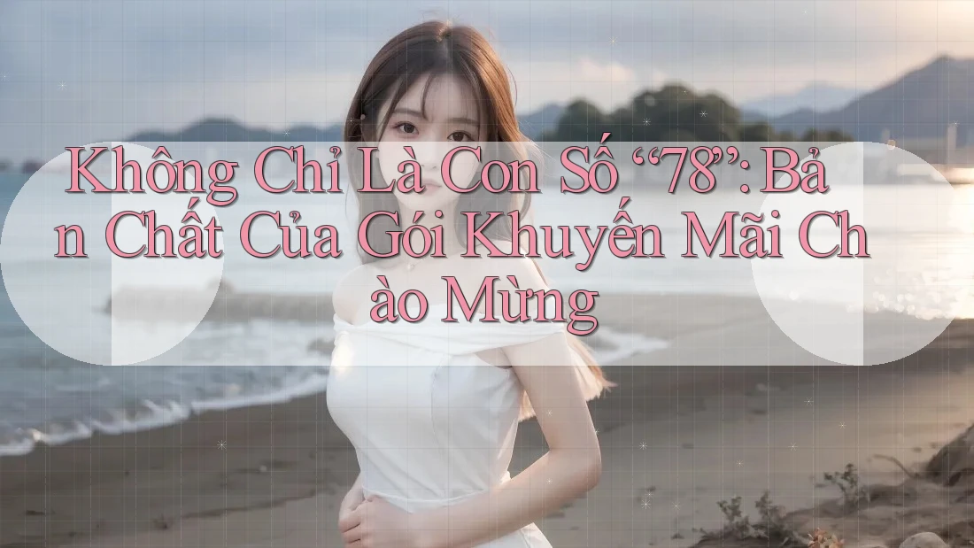 Không Chỉ Là Con Số “78”: Bản Chất Của Gói Khuyến Mãi Chào Mừng