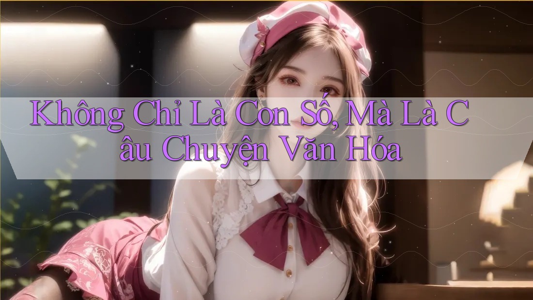 Không Chỉ Là Con Số, Mà Là Câu Chuyện Văn Hóa Không Chỉ Là Con Số, Mà Là Câu Chuyện Văn Hóa