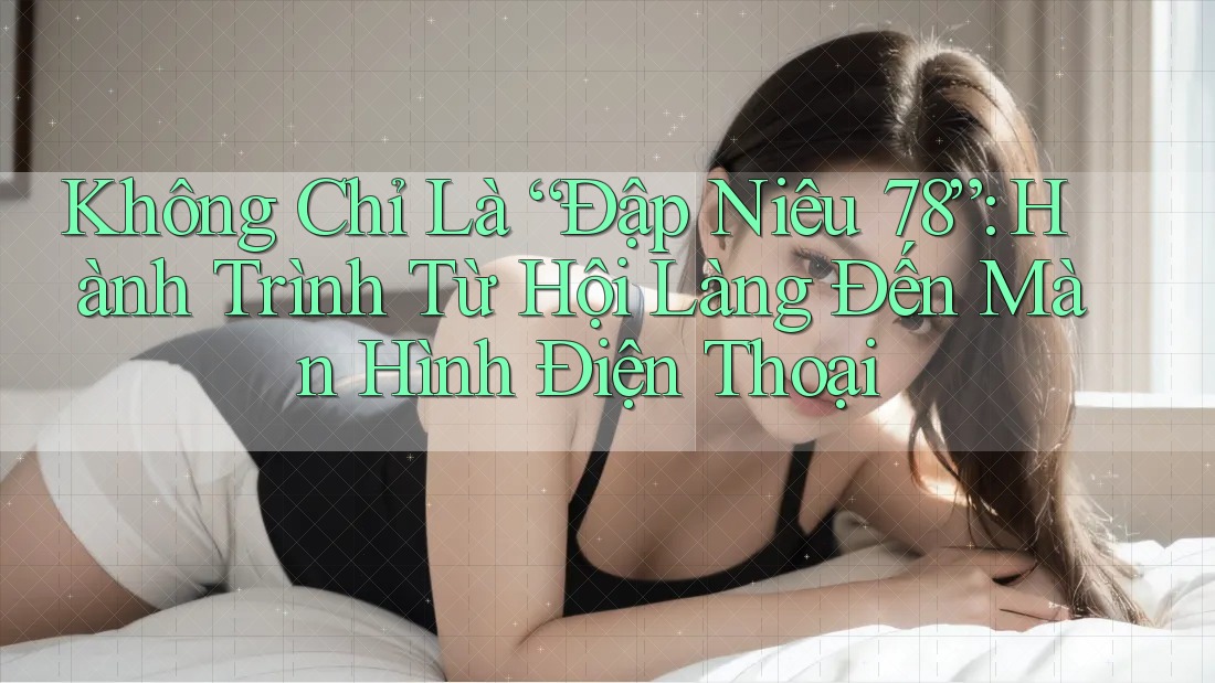 Không Chỉ Là “Đập Niêu 78”: Hành Trình Từ Hội Làng Đến Màn Hình Điện Thoại