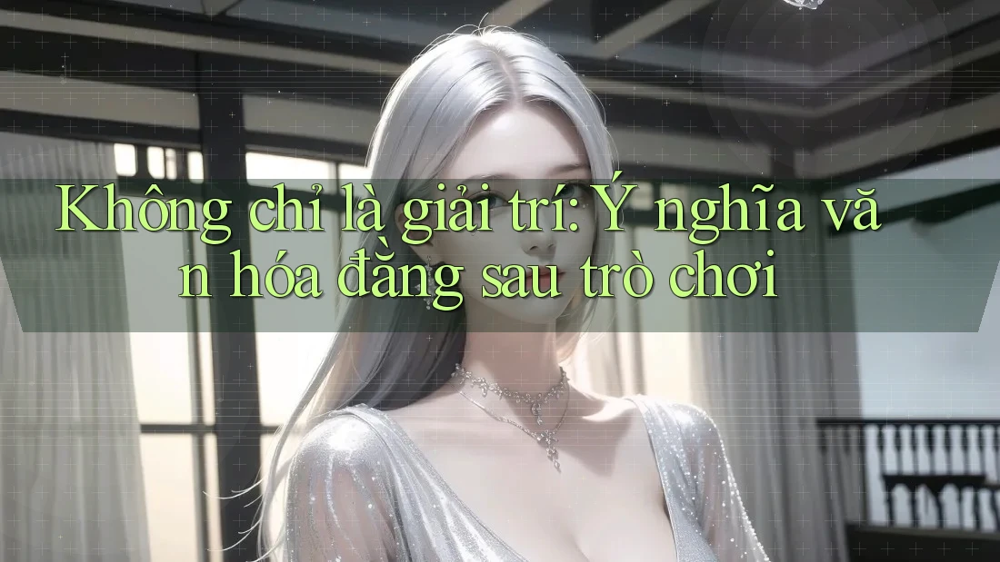 Không chỉ là giải trí: Ý nghĩa văn hóa đằng sau trò chơi