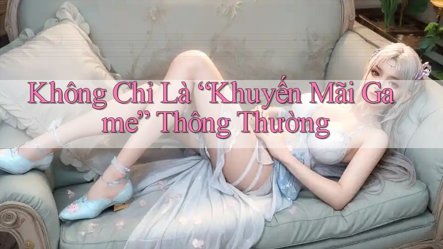 Không Chỉ Là “Khuyến Mãi Game” Thông Thường