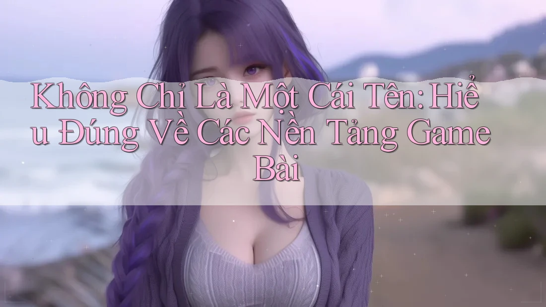 Không Chỉ Là Một Cái Tên: Hiểu Đúng Về Các Nền Tảng Game Bài
