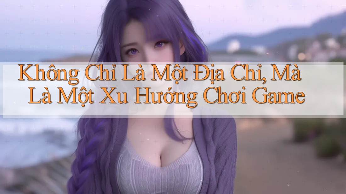 Không Chỉ Là Một Địa Chỉ, Mà Là Một Xu Hướng Chơi Game