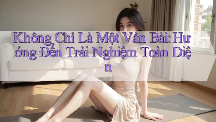 Không Chỉ Là Một Ván Bài: Hướng Đến Trải Nghiệm Toàn Diện