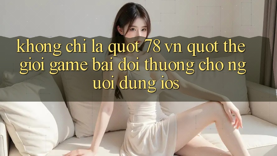 Không Chỉ Là " 78 VN" : Thế Giới Game Bài Đổi Thưởng Cho Người Dùng iOS