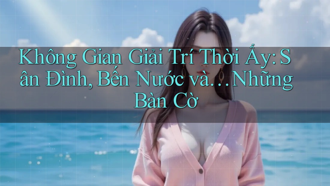 Không Gian Giải Trí Thời Ấy: Sân Đình, Bến Nước và… Những Bàn Cờ Không Gian Giải Trí Thời Ấy: Sân Đình, Bến Nước và… Những Bàn Cờ
