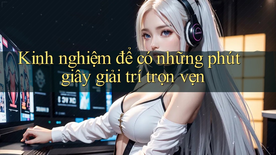 Kinh nghiệm để có những phút giây giải trí trọn vẹn
