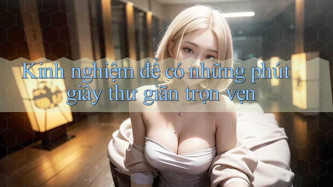 Kinh nghiệm để có những phút giây thư giãn trọn vẹn