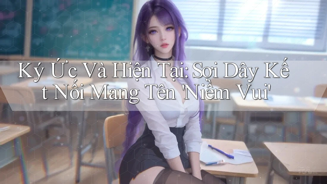 Ký Ức Và Hiện Tại: Sợi Dây Kết Nối Mang Tên 'Niềm Vui'