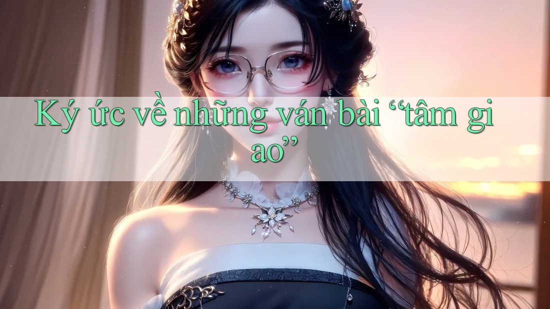 Ký ức về những ván bài “tâm giao”