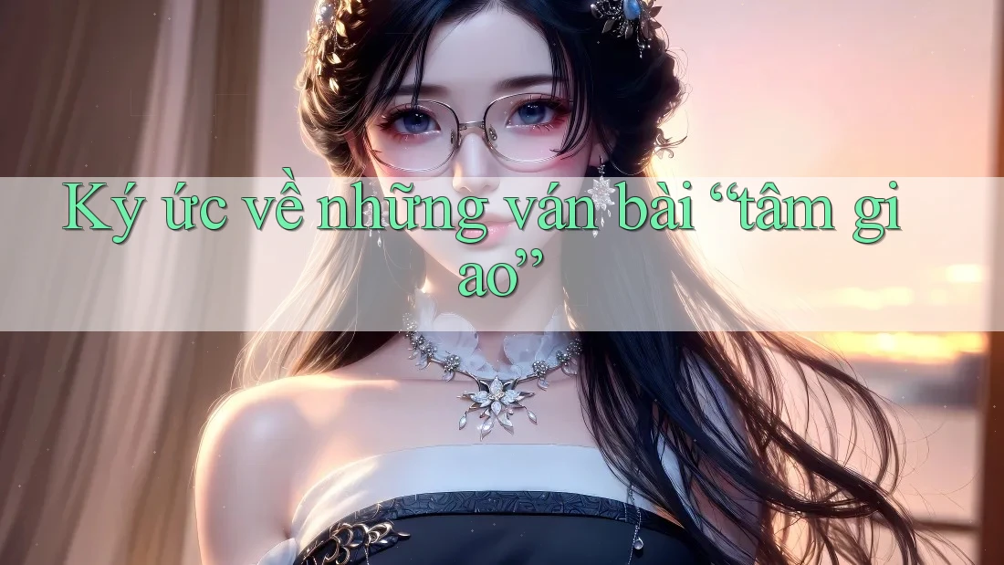 Ký ức về những ván bài “tâm giao” Ký ức về những ván bài “tâm giao”
