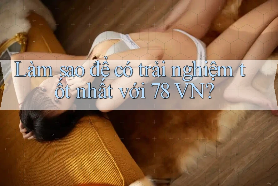 Làm sao để có trải nghiệm tốt nhất với 78 VN? Làm sao để có trải nghiệm tốt nhất với 78 VN?