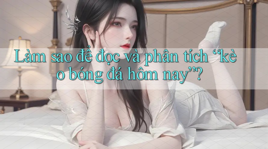 Làm sao để đọc và phân tích “kèo bóng đá hôm nay”?