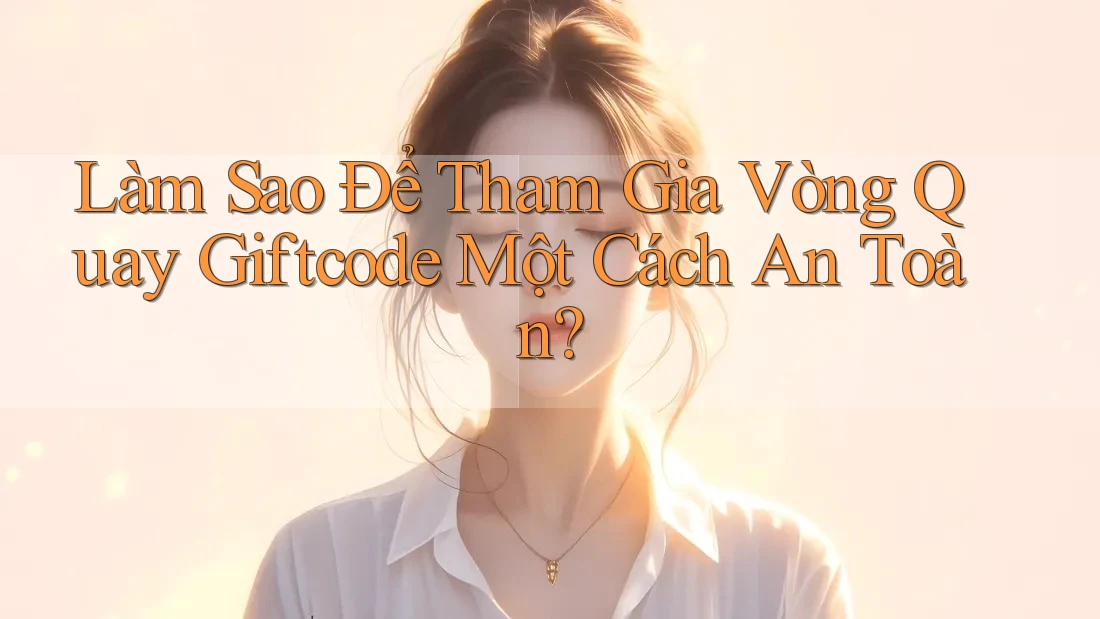Làm Sao Để Tham Gia Vòng Quay Giftcode Một Cách An Toàn?