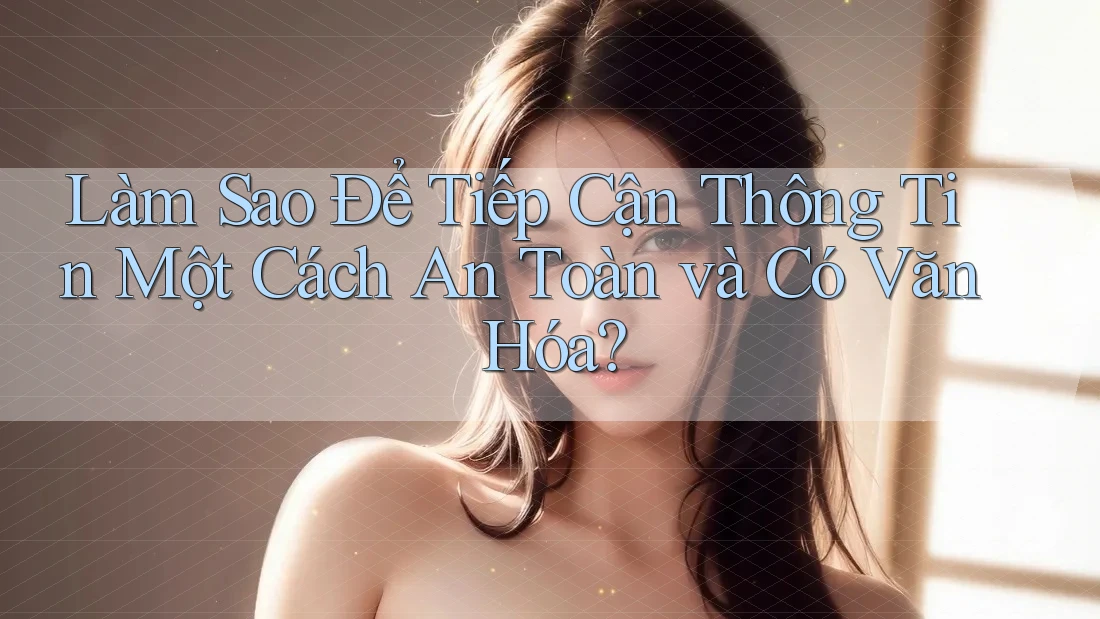 Làm Sao Để Tiếp Cận Thông Tin Một Cách An Toàn và Có Văn Hóa?