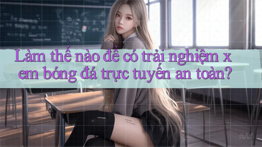 Làm thế nào để có trải nghiệm xem bóng đá trực tuyến an toàn?