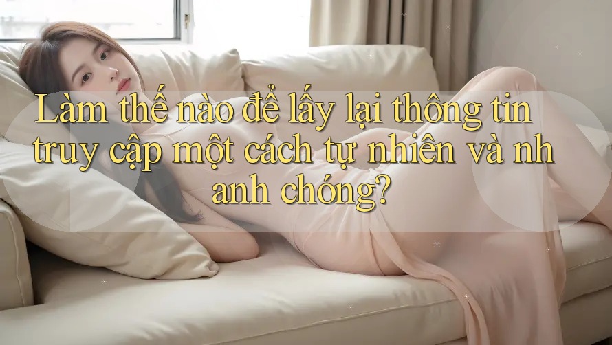 Làm thế nào để lấy lại thông tin truy cập một cách tự nhiên và nhanh chóng?