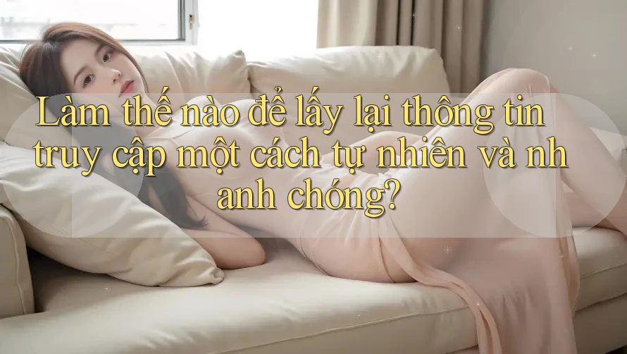 Làm thế nào để lấy lại thông tin truy cập một cách tự nhiên và nhanh chóng?
