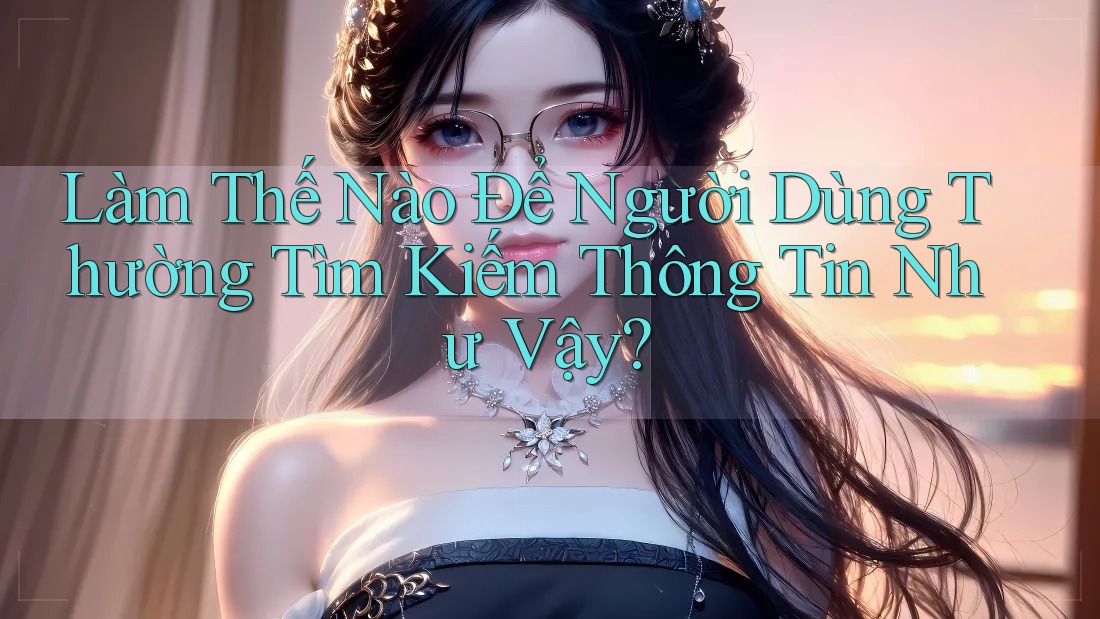 Làm Thế Nào Để Người Dùng Thường Tìm Kiếm Thông Tin Như Vậy?