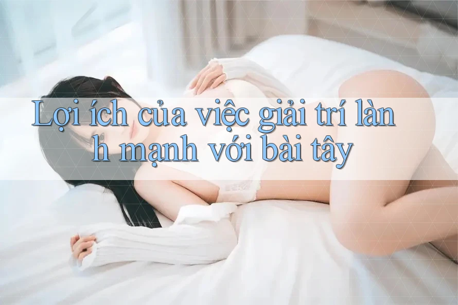 Lợi ích của việc giải trí lành mạnh với bài tây Lợi ích của việc giải trí lành mạnh với bài tây
