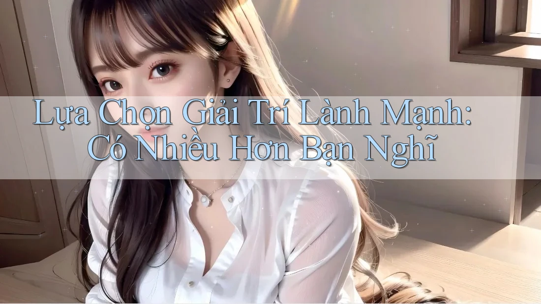 Lựa Chọn Giải Trí Lành Mạnh: Có Nhiều Hơn Bạn Nghĩ