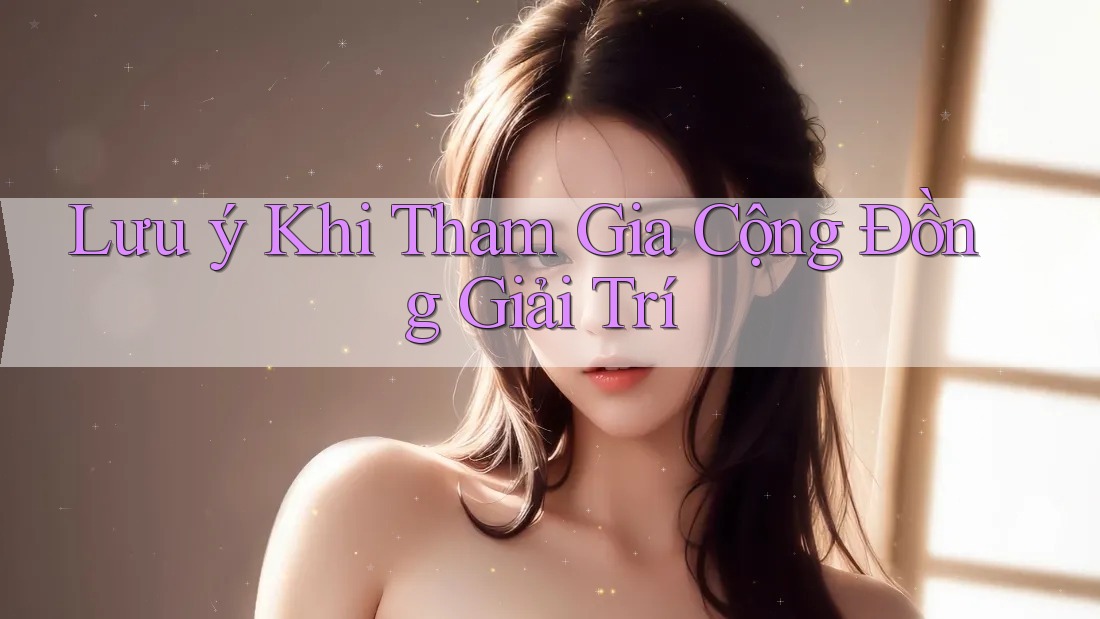 Lưu ý Khi Tham Gia Cộng Đồng Giải Trí
