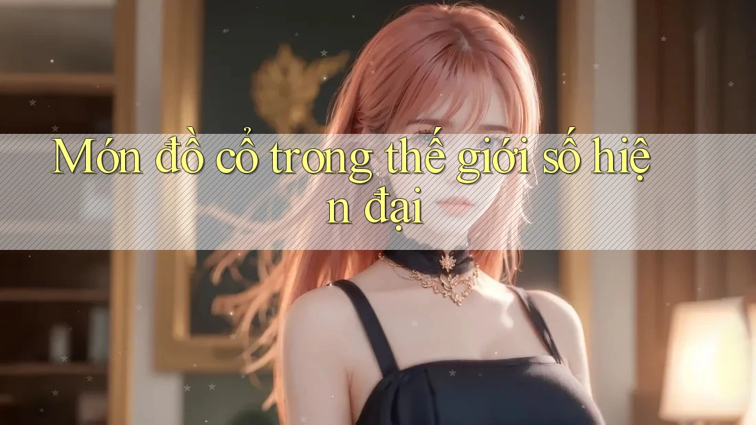 Món đồ cổ trong thế giới số hiện đại