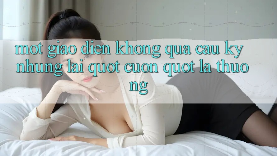 Một giao diện không quá cầu kỳ nhưng lại " cuốn" lạ thường
